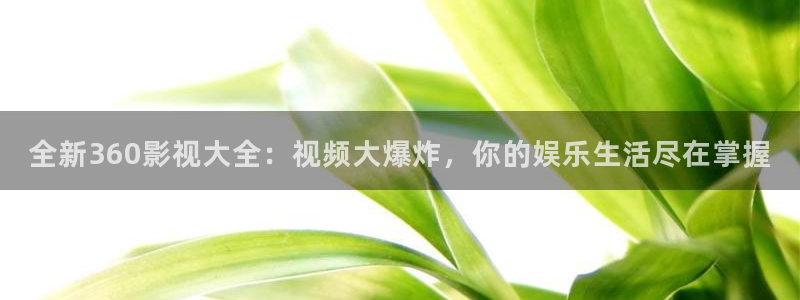 老湿影院h：全新360影视大全：视频大爆炸，你的娱乐生活尽在掌握